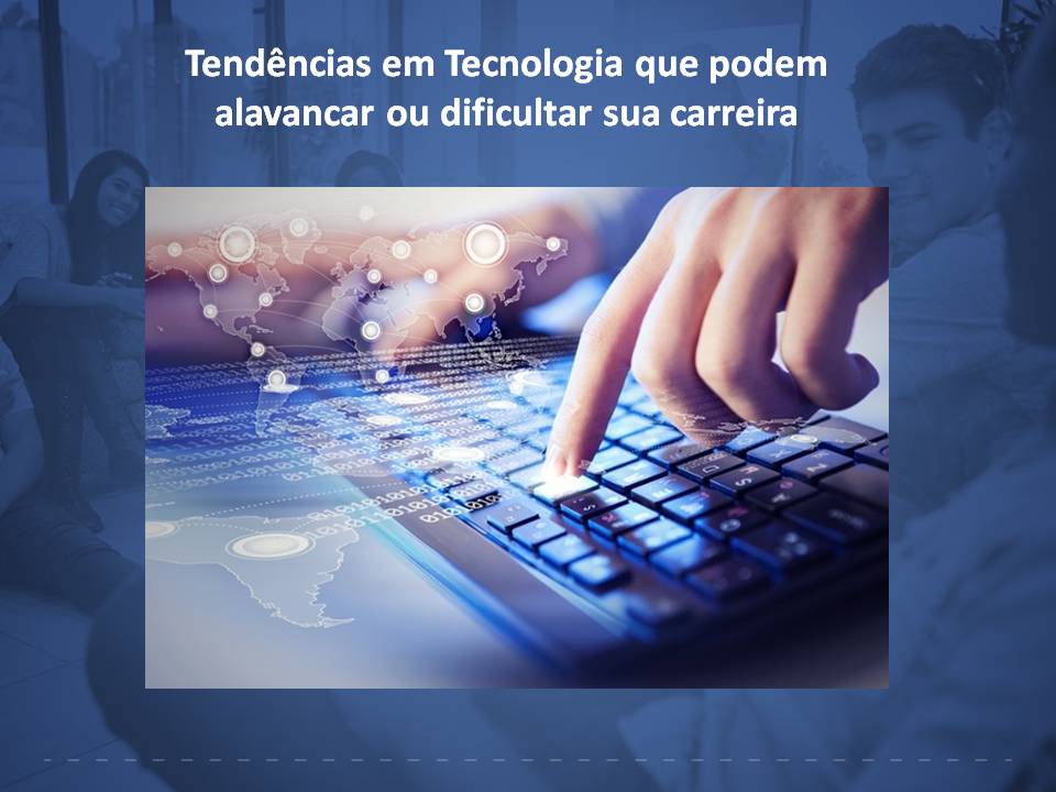 Tendências em Tecnologia que podem alavancar ou dificultar sua carreira